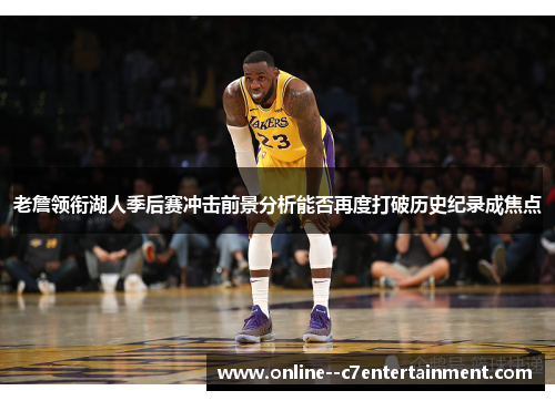 老詹领衔湖人季后赛冲击前景分析能否再度打破历史纪录成焦点