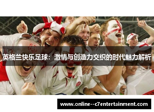 英格兰快乐足球：激情与创造力交织的时代魅力解析