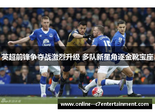 英超前锋争夺战激烈升级 多队新星角逐金靴宝座 英超前锋争夺战激烈升级 多队新星角逐金靴宝座