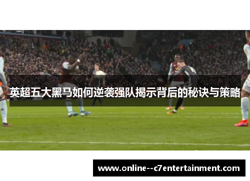 英超五大黑马如何逆袭强队揭示背后的秘诀与策略