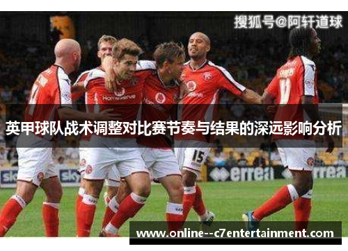 英甲球队战术调整对比赛节奏与结果的深远影响分析 英甲球队战术调整对比赛节奏与结果的深远影响分析