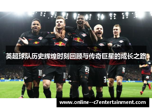 英超球队历史辉煌时刻回顾与传奇巨星的成长之路