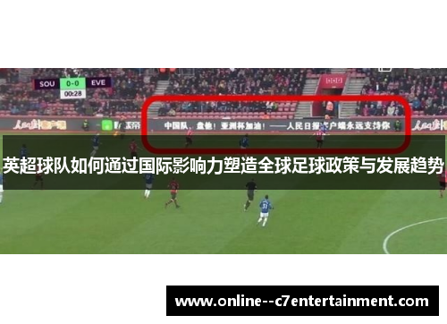 英超球队如何通过国际影响力塑造全球足球政策与发展趋势 英超球队如何通过国际影响力塑造全球足球政策与发展趋势