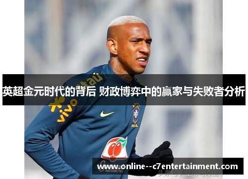 英超金元时代的背后 财政博弈中的赢家与失败者分析