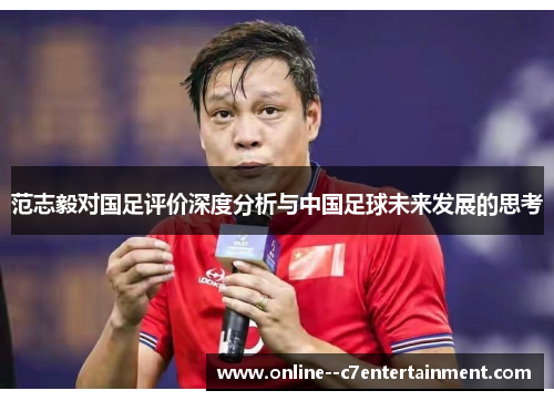 范志毅对国足评价深度分析与中国足球未来发展的思考 范志毅对国足评价深度分析与中国足球未来发展的思考