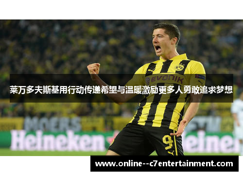 莱万多夫斯基用行动传递希望与温暖激励更多人勇敢追求梦想 莱万多夫斯基用行动传递希望与温暖激励更多人勇敢追求梦想