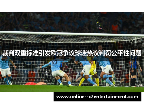 裁判双重标准引发欧冠争议球迷热议判罚公平性问题 裁判双重标准引发欧冠争议球迷热议判罚公平性问题