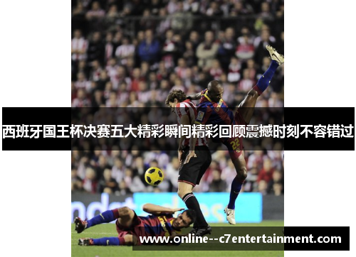西班牙国王杯决赛五大精彩瞬间精彩回顾震撼时刻不容错过