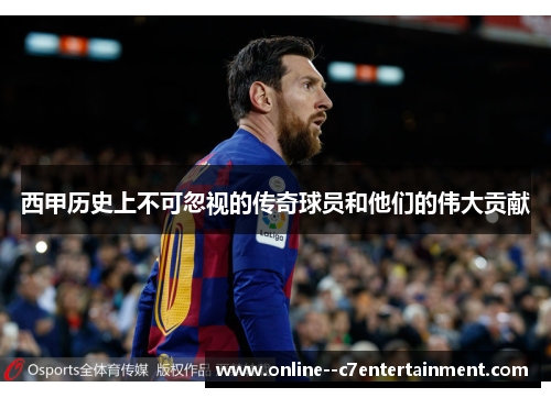 西甲历史上不可忽视的传奇球员和他们的伟大贡献