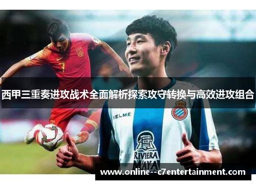 西甲三重奏进攻战术全面解析探索攻守转换与高效进攻组合
