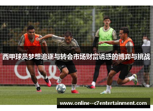 西甲球员梦想追逐与转会市场财富诱惑的博弈与挑战
