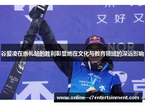 谷爱凌在崇礼站的胜利彰显她在文化与教育领域的深远影响