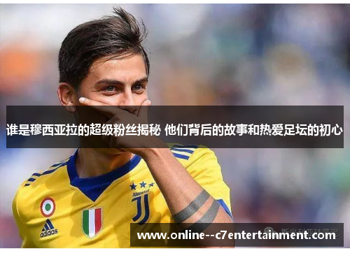 谁是穆西亚拉的超级粉丝揭秘 他们背后的故事和热爱足坛的初心