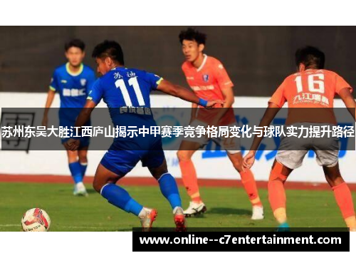 苏州东吴大胜江西庐山揭示中甲赛季竞争格局变化与球队实力提升路径