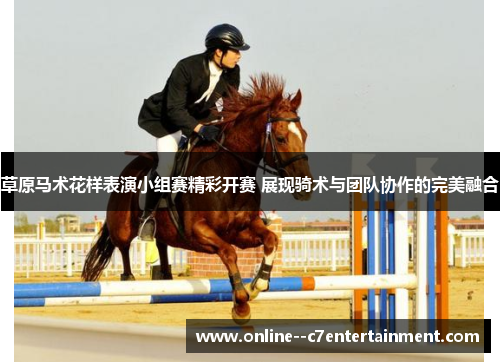 草原马术花样表演小组赛精彩开赛 展现骑术与团队协作的完美融合