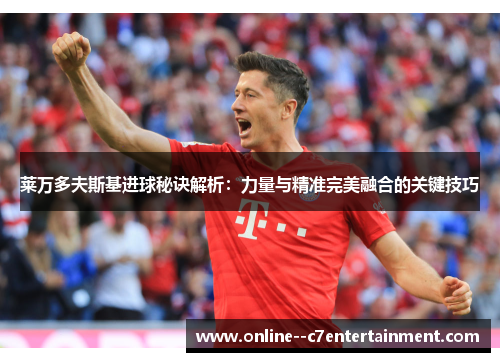 莱万多夫斯基进球秘诀解析：力量与精准完美融合的关键技巧