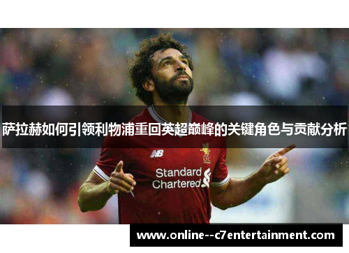 萨拉赫如何引领利物浦重回英超巅峰的关键角色与贡献分析