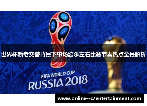 世界杯新老交替背景下中场绞杀左右比赛节奏热点全景解析