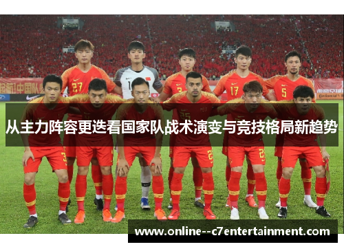 从主力阵容更迭看国家队战术演变与竞技格局新趋势