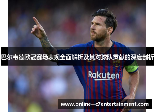 巴尔韦德欧冠赛场表现全面解析及其对球队贡献的深度剖析