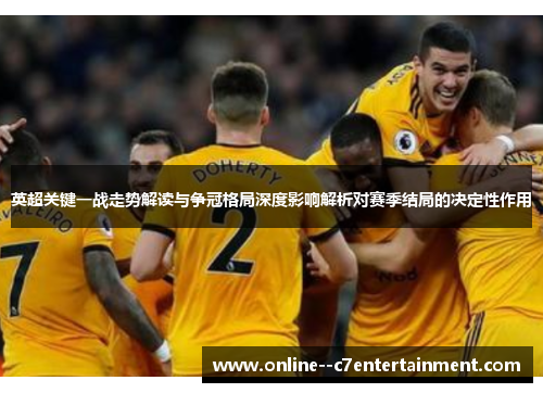 英超关键一战走势解读与争冠格局深度影响解析对赛季结局的决定性作用