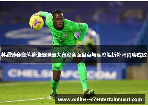 英超转会窗落幕谁最赚最大赢家全面盘点与深度解析补强阵容成败