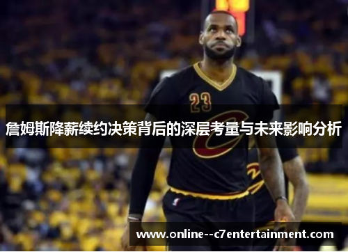 詹姆斯降薪续约决策背后的深层考量与未来影响分析