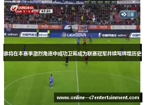 谁将在本赛季激烈角逐中成功卫冕成为联赛冠军并续写辉煌历史