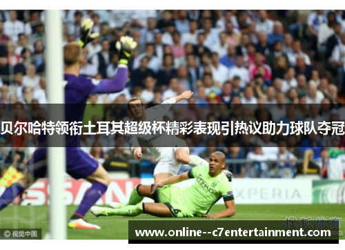 贝尔哈特领衔土耳其超级杯精彩表现引热议助力球队夺冠