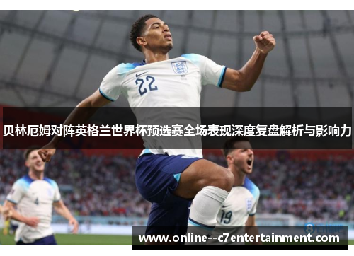 贝林厄姆对阵英格兰世界杯预选赛全场表现深度复盘解析与影响力