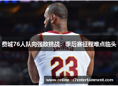 费城76人队向强敌挑战：季后赛征程难点临头