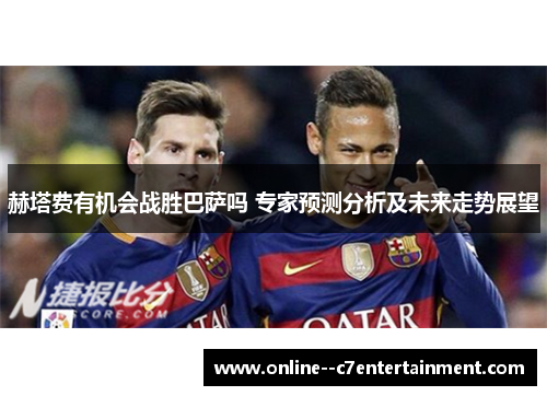 赫塔费有机会战胜巴萨吗 专家预测分析及未来走势展望
