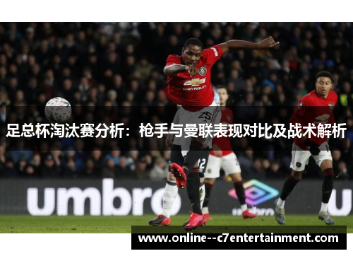 足总杯淘汰赛分析：枪手与曼联表现对比及战术解析
