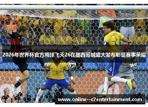 2026年世界杯官方用球飞天26在墨西哥城盛大发布彰显赛事荣耀