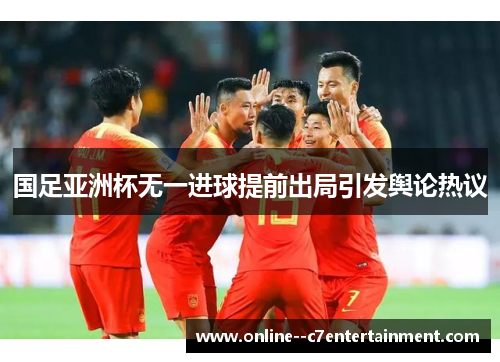国足亚洲杯无一进球提前出局引发舆论热议