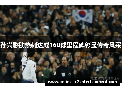 孙兴慜助热刺达成160球里程碑彰显传奇风采