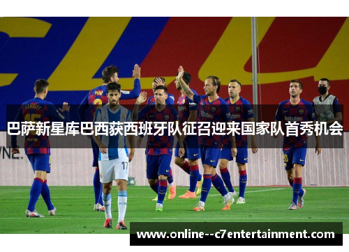 巴萨新星库巴西获西班牙队征召迎来国家队首秀机会