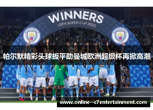 帕尔默精彩头球扳平助曼城欧洲超级杯再掀高潮