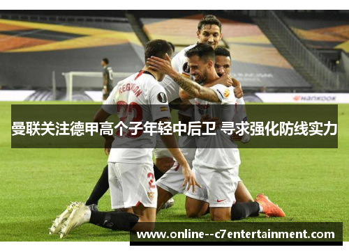 曼联关注德甲高个子年轻中后卫 寻求强化防线实力