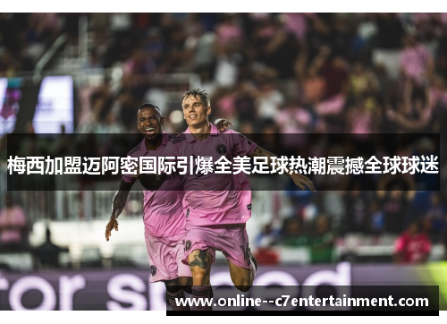 梅西加盟迈阿密国际引爆全美足球热潮震撼全球球迷