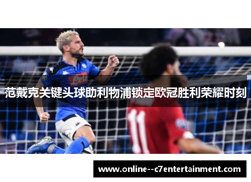 范戴克关键头球助利物浦锁定欧冠胜利荣耀时刻 范戴克关键头球助利物浦锁定欧冠胜利荣耀时刻