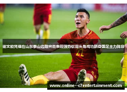 谢文能凭借在山东泰山边路突击表现强势崭露头角成功跻身国足主力阵容