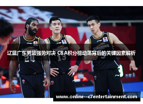 辽篮广东男篮强势对决 CBA积分榜动荡背后的关键因素解析 辽篮广东男篮强势对决 CBA积分榜动荡背后的关键因素解析