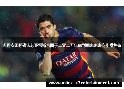 迈阿密国际确认苏亚雷斯合同于二零二五年底到期未来去向引发热议