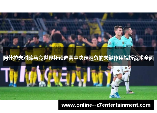 阿什拉夫对阵马竞世界杯预选赛中决定胜负的关键作用解析战术全面