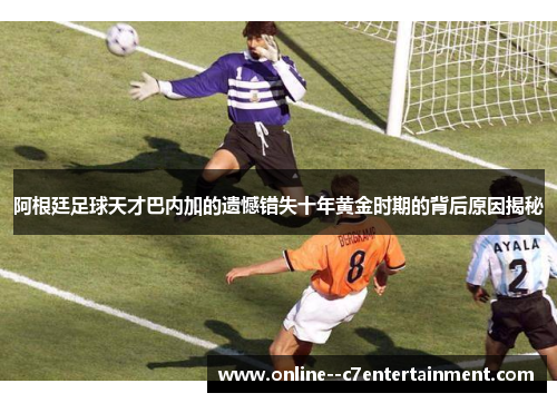 阿根廷足球天才巴内加的遗憾错失十年黄金时期的背后原因揭秘 阿根廷足球天才巴内加的遗憾错失十年黄金时期的背后原因揭秘