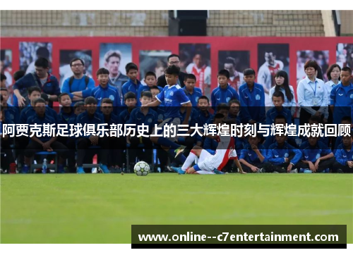 阿贾克斯足球俱乐部历史上的三大辉煌时刻与辉煌成就回顾