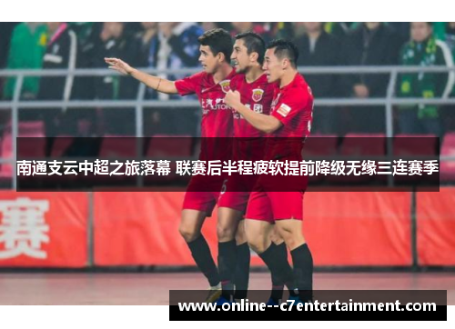 南通支云中超之旅落幕 联赛后半程疲软提前降级无缘三连赛季 南通支云中超之旅落幕 联赛后半程疲软提前降级无缘三连赛季