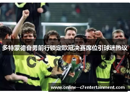 多特蒙德奋勇前行锁定欧冠决赛席位引球迷热议 多特蒙德奋勇前行锁定欧冠决赛席位引球迷热议