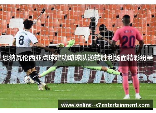 恩纳瓦伦西亚点球建功助球队逆转胜利场面精彩纷呈